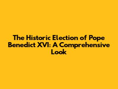 The Historic Election of Pope Benedict XVI: A Comprehensive Look