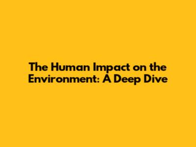 The Human Impact on the Environment: A Deep Dive