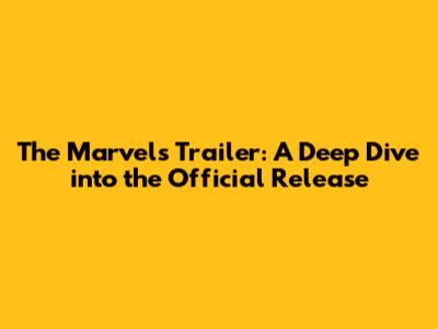 The Marvels Trailer: A Deep Dive into the Official Release