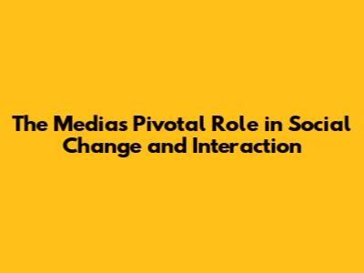 The Media's Pivotal Role in Social Change and Interaction