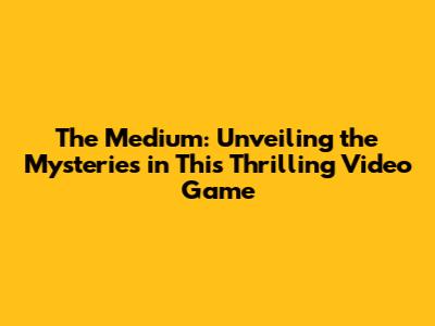 The Medium: Unveiling the Mysteries in This Thrilling Video Game
