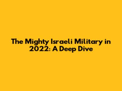 The Mighty Israeli Military in 2022: A Deep Dive