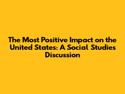 The Most Positive Impact on the United States: A Social Studies Discussion