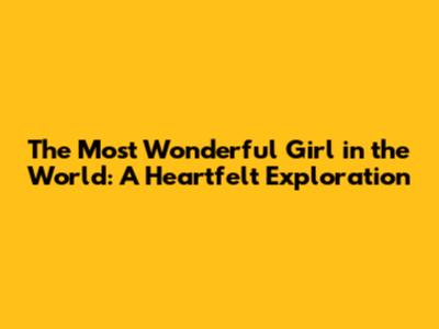 The Most Wonderful Girl in the World: A Heartfelt Exploration