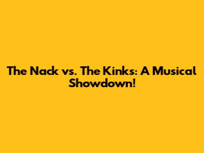 The Nack vs. The Kinks: A Musical Showdown!