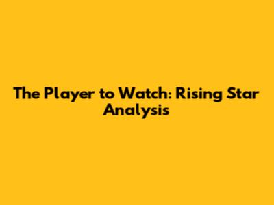 The Player to Watch: Rising Star Analysis