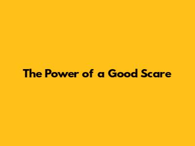 The Power of a Good Scare