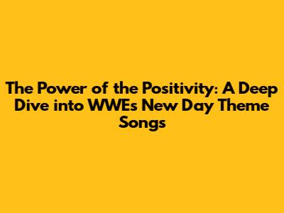 The Power of the Positivity: A Deep Dive into WWE's New Day Theme Songs