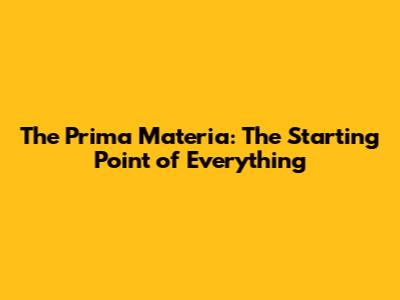 The Prima Materia: The Starting Point of Everything