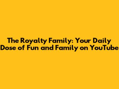 The Royalty Family: Your Daily Dose of Fun and Family on YouTube