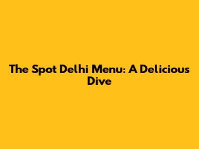 The Spot Delhi Menu: A Delicious Dive