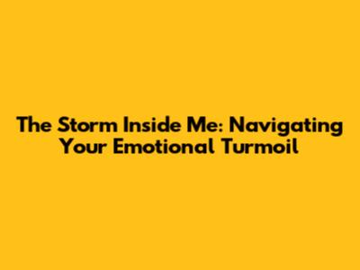 The Storm Inside Me: Navigating Your Emotional Turmoil