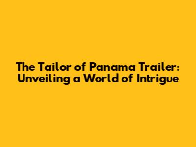 The Tailor of Panama Trailer: Unveiling a World of Intrigue