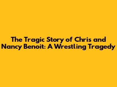The Tragic Story of Chris and Nancy Benoit: A Wrestling Tragedy