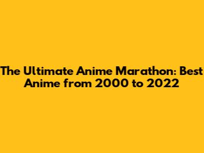 The Ultimate Anime Marathon: Best Anime from 2000 to 2022