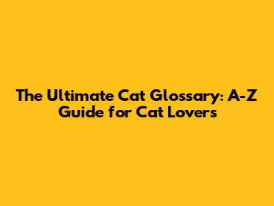 The Ultimate Cat Glossary: A-Z Guide for Cat Lovers