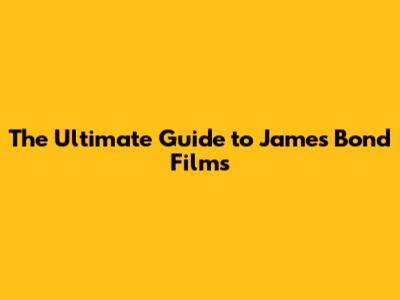 The Ultimate Guide to James Bond Films