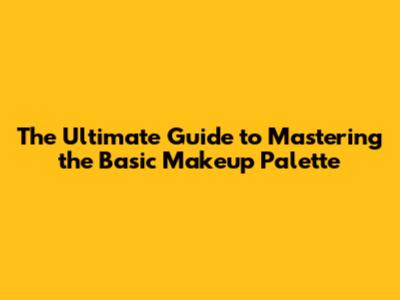 The Ultimate Guide to Mastering the Basic Makeup Palette