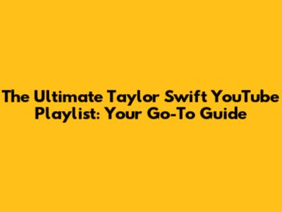 The Ultimate Taylor Swift YouTube Playlist: Your Go-To Guide