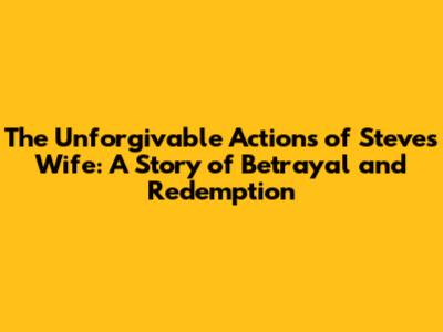 The Unforgivable Actions of Steve's Wife: A Story of Betrayal and Redemption