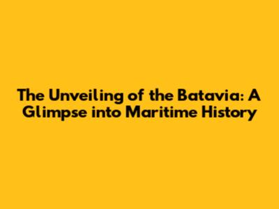 The Unveiling of the Batavia: A Glimpse into Maritime History