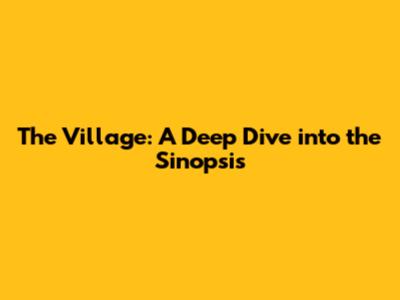 The Village: A Deep Dive into the Sinopsis