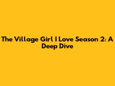 The Village Girl I Love Season 2: A Deep Dive