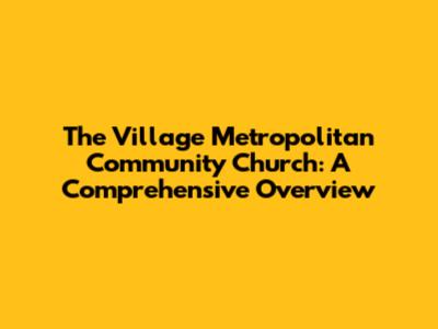 The Village Metropolitan Community Church: A Comprehensive Overview