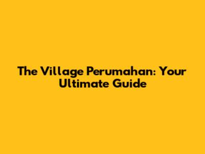 The Village Perumahan: Your Ultimate Guide