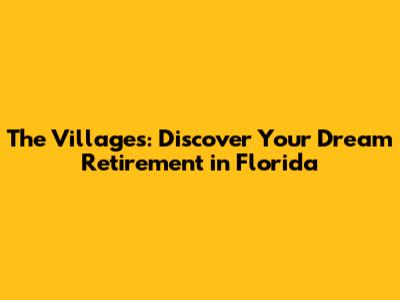 The Villages: Discover Your Dream Retirement in Florida