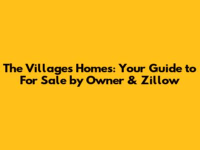The Villages Homes: Your Guide to For Sale by Owner & Zillow