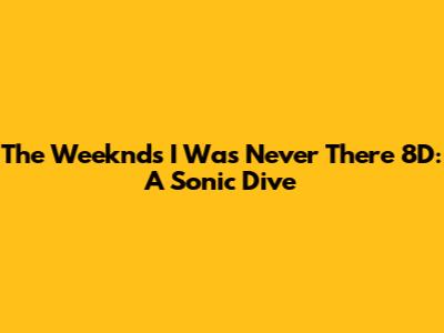 The Weeknd's 'I Was Never There' 8D: A Sonic Dive