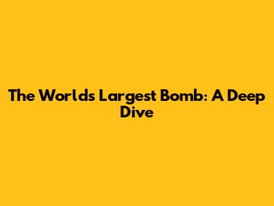 The World's Largest Bomb: A Deep Dive