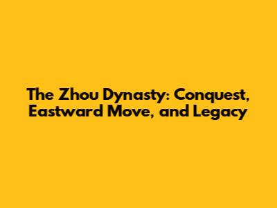 The Zhou Dynasty: Conquest, Eastward Move, and Legacy