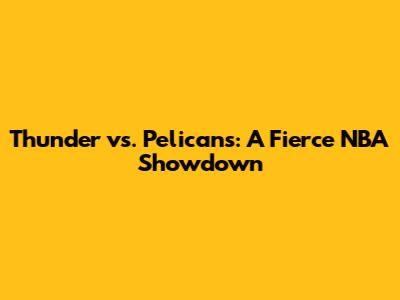 Thunder vs. Pelicans: A Fierce NBA Showdown