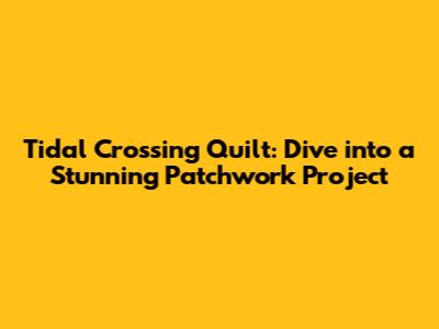 Tidal Crossing Quilt: Dive into a Stunning Patchwork Project