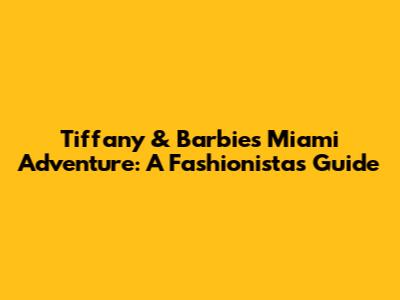 Tiffany & Barbie's Miami Adventure: A Fashionista's Guide