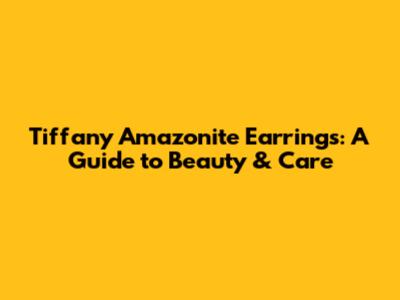 Tiffany Amazonite Earrings: A Guide to Beauty & Care
