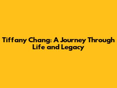 Tiffany Chang: A Journey Through Life and Legacy
