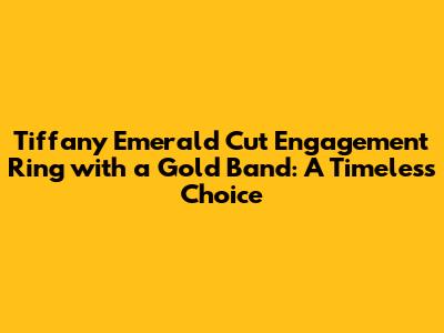 Tiffany Emerald Cut Engagement Ring with a Gold Band: A Timeless Choice
