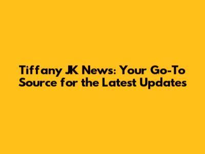Tiffany JK News: Your Go-To Source for the Latest Updates