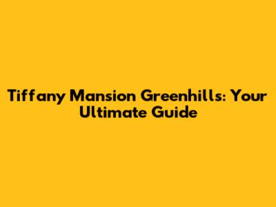 Tiffany Mansion Greenhills: Your Ultimate Guide