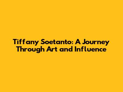 Tiffany Soetanto: A Journey Through Art and Influence
