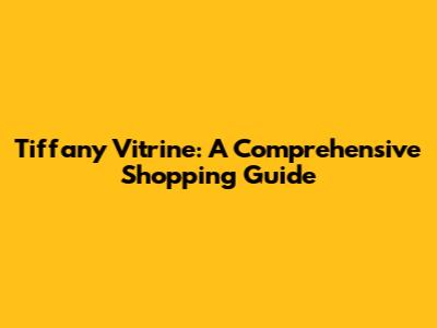 Tiffany Vitrine: A Comprehensive Shopping Guide
