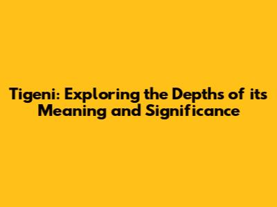 Tigeni: Exploring the Depths of its Meaning and Significance