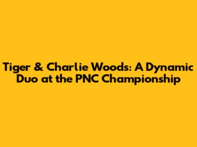 Tiger & Charlie Woods: A Dynamic Duo at the PNC Championship