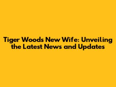 Tiger Woods' New Wife: Unveiling the Latest News and Updates