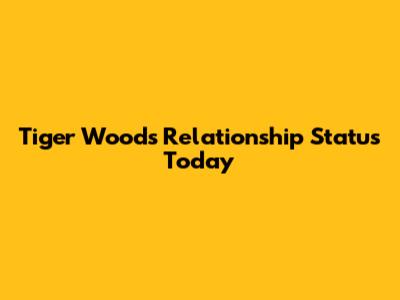 Tiger Woods' Relationship Status Today