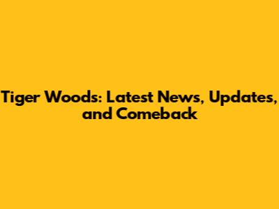 Tiger Woods: Latest News, Updates, and Comeback