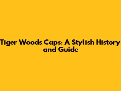 Tiger Woods Caps: A Stylish History and Guide